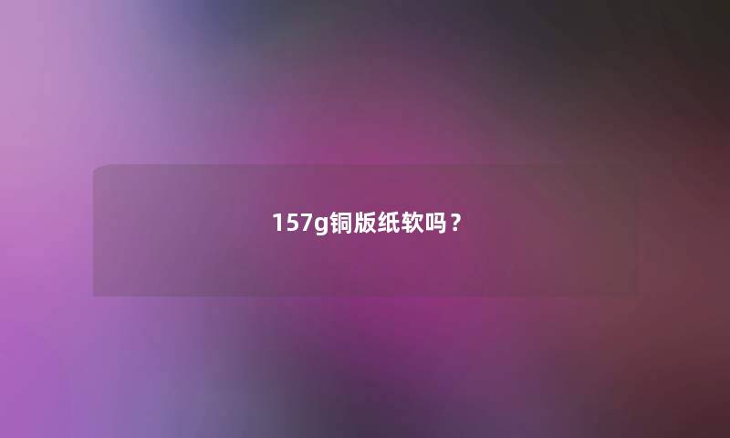 157g铜版纸软吗？