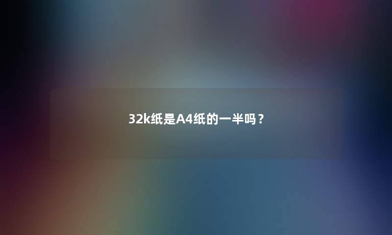 32k纸是A4纸的一半吗? 32k纸是A4纸的一半吗?
