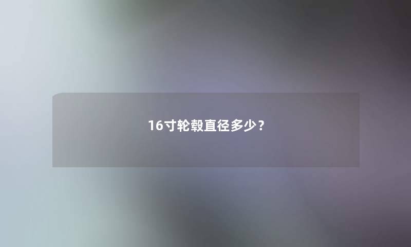 16寸轮毂直径多少? 16寸轮毂直径多少?
