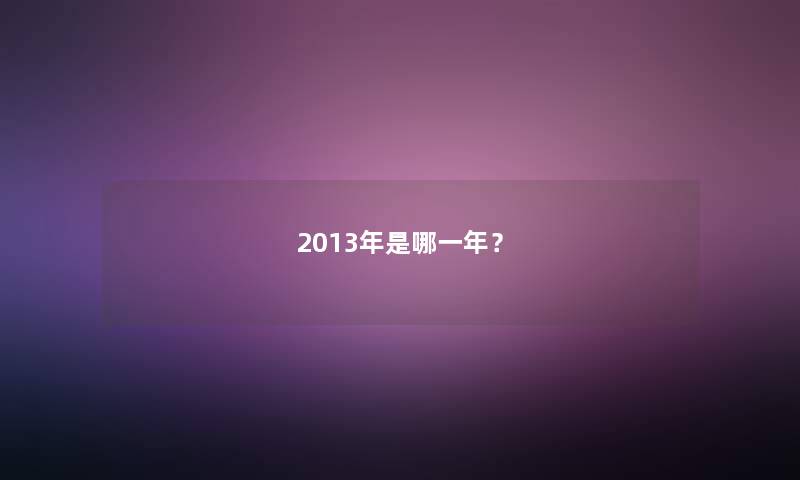 2013年是哪一年? 2013年是哪一年?