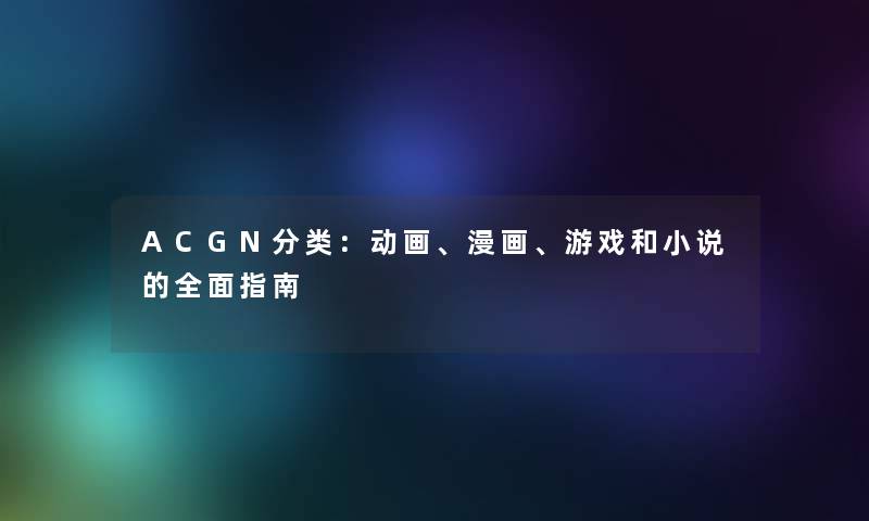 ACGN分类:动画、漫画、游戏和小说的全面指南 ACGN分类:动画、漫画、游戏和小说的全面指南