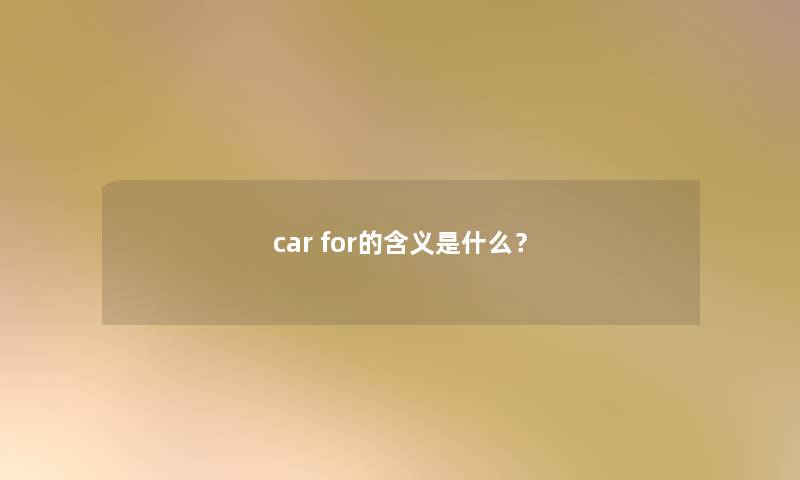 car for的含义是什么? car for的含义是什么?