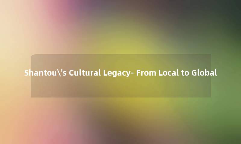 Shantou's Cultural Legacy- From Local to Global Shantou's Cultural Legacy- From Local to Global