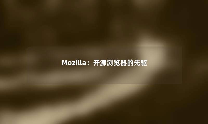 Mozilla:开源浏览器的先驱 Mozilla:开源浏览器的先驱