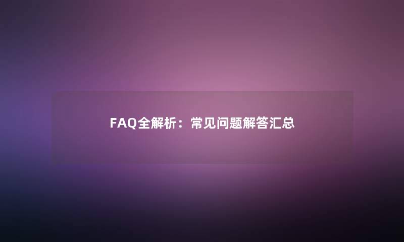 FAQ全解析:常见问题找资料汇总 FAQ全解析:常见问题找资料汇总