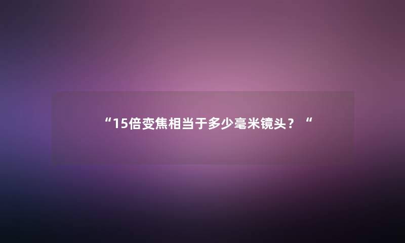 “15倍变焦相当于多少毫米镜头?“ “15倍变焦相当于多少毫米镜头?“