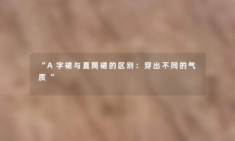 “A字裙与直筒裙的区别:穿出不同的气质“ “A字裙与直筒裙的区别:穿出不同的气质“