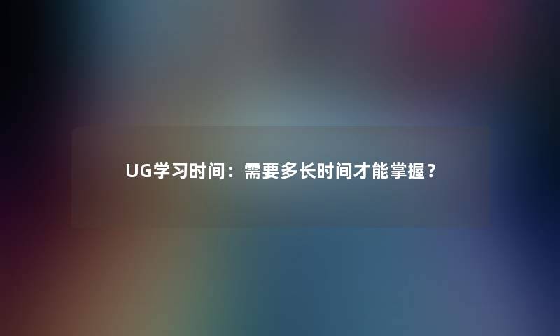 UG学习时间:需要多长时间才能掌握? UG学习时间:需要多长时间才能掌握?
