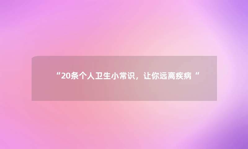 “20条个人卫生小常识,让你远离疾病“ “20条个人卫生小常识,让你远离疾病“