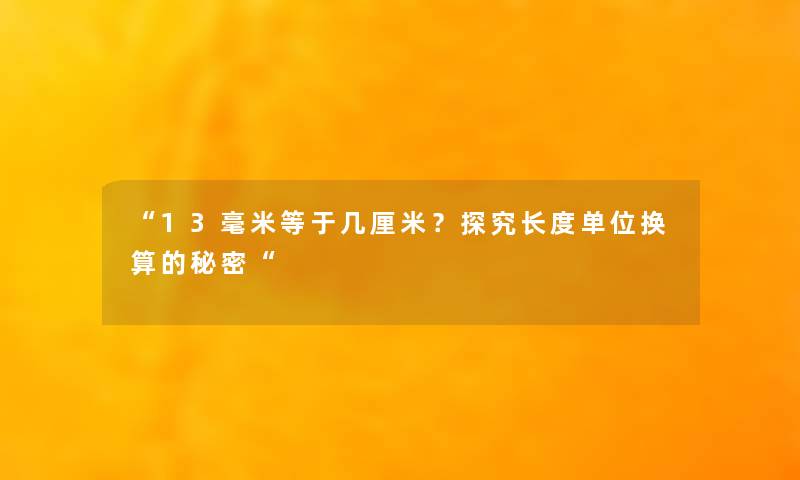 “13毫米等于几厘米?探究长度单位换算的秘密“ “13毫米等于几厘米?探究长度单位换算的秘密“