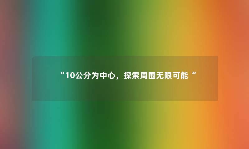 “10公分为中心,探索周围无限可能“ “10公分为中心,探索周围无限可能“