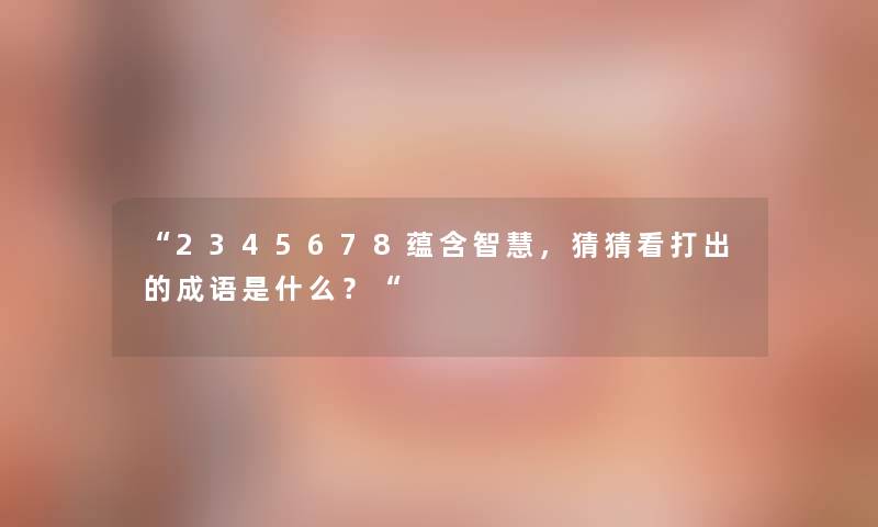 “2345678蕴含,猜猜看打出的成语是什么?“ “2345678蕴含,猜猜看打出的成语是什么?“