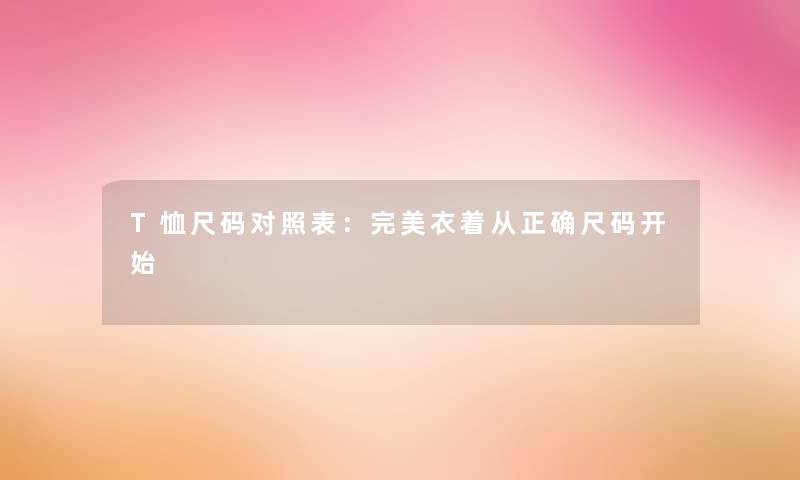 T恤尺码对照表:完美衣着从正确尺码开始 T恤尺码对照表:完美衣着从正确尺码开始