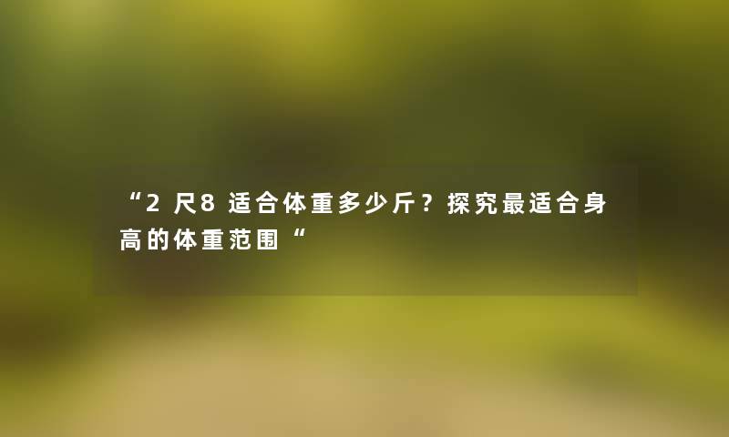 “2尺8适合体重多少斤?探究适合身高的体重范围“ “2尺8适合体重多少斤?探究适合身高的体重范围“