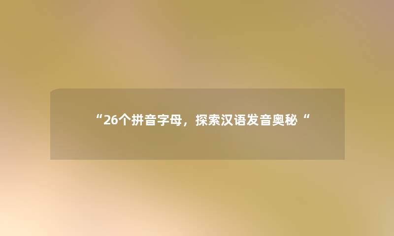 “26个拼音字母,探索汉语发音奥秘“ “26个拼音字母,探索汉语发音奥秘“