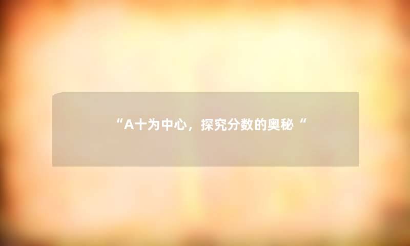 “A十为中心,探究分数的奥秘“ “A十为中心,探究分数的奥秘“
