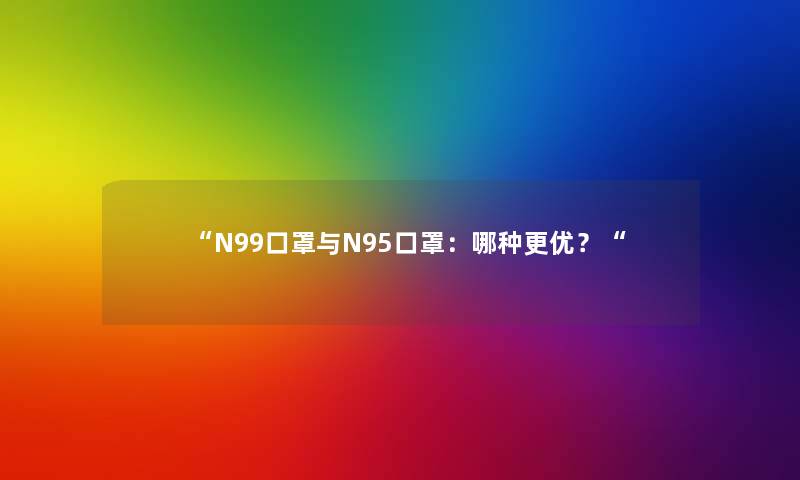 “N99口罩与N95口罩：哪种更优？“