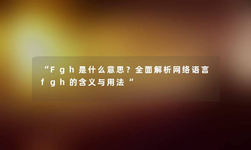 “Fgh是什么意思?全面解析网络语言fgh的含义与用法“ “Fgh是什么意思?全面解析网络语言fgh的含义与用法“