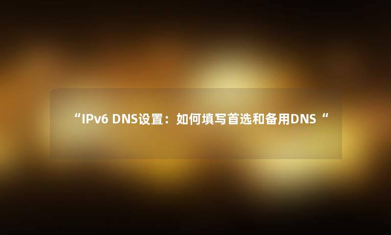 “IPv6 DNS设置：如何填写首选和备用DNS“