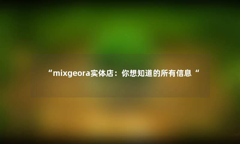 “mixgeora实体店:你想知道的所有信息“ “mixgeora实体店:你想知道的所有信息“