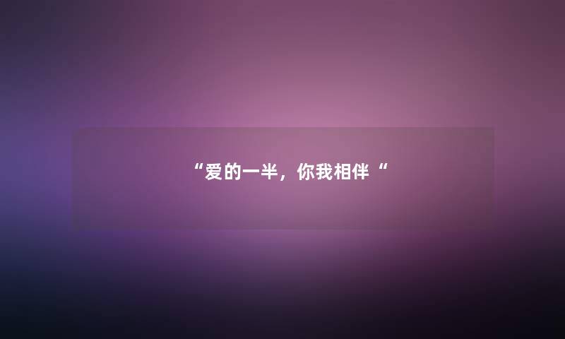 “爱的一半,你我相伴“ “爱的一半,你我相伴“