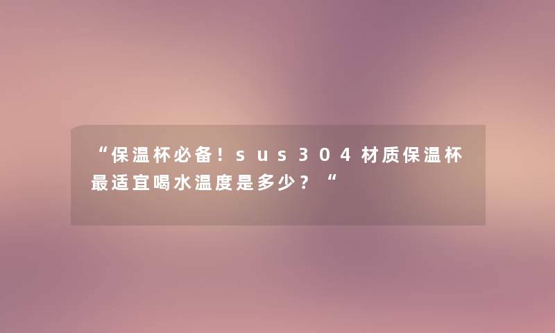 “保温杯必备!sus304材质保温杯适宜喝水温度是多少?“ “保温杯必备!sus304材质保温杯适宜喝水温度是多少?“