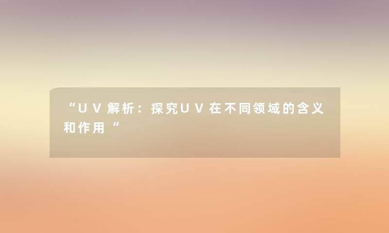 “UV解析:探究UV在不同领域的含义和作用“ “UV解析:探究UV在不同领域的含义和作用“