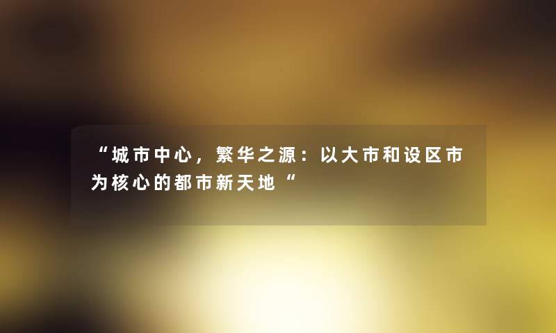 “城市中心,繁华之源:以大市和设区市为核心的都市新天地“ “城市中心,繁华之源:以大市和设区市为核心的都市新天地“