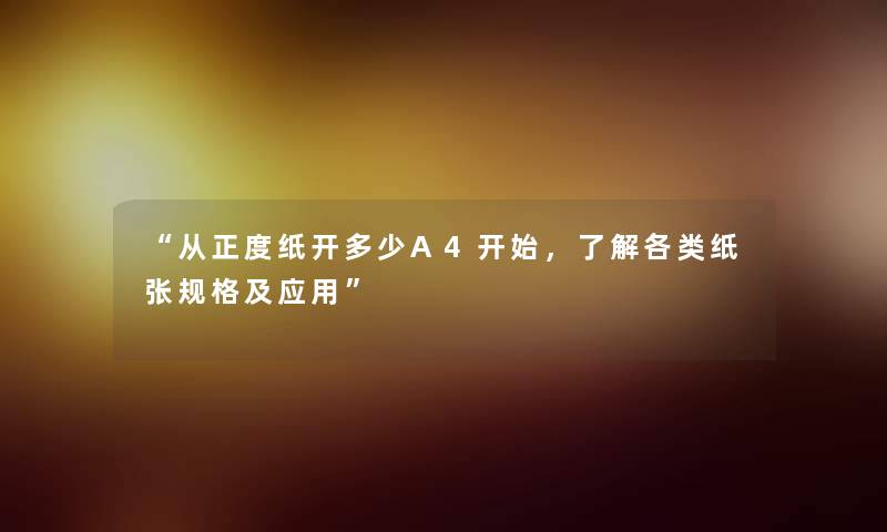 “从正度纸开多少A4开始,了解各类纸张规格及应用” “从正度纸开多少A4开始,了解各类纸张规格及应用”