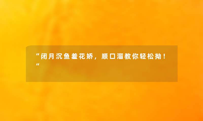 闭月沉鱼羞花娇，顺口溜教你轻松拗！
