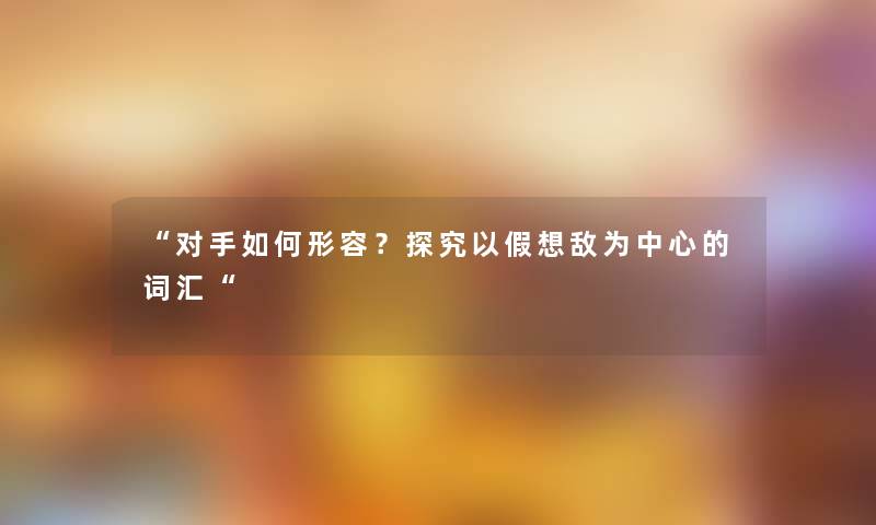 对手如何形容？探究以假想敌为中心的词汇