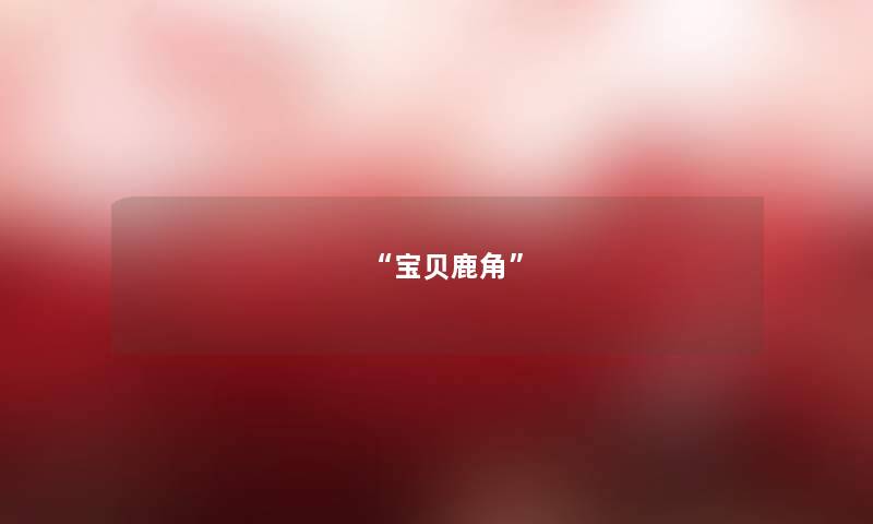 “宝贝鹿角” “宝贝鹿角”