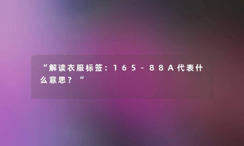 “解读衣服标签:165-88A代表什么意思?“ “解读衣服标签:165-88A代表什么意思?“