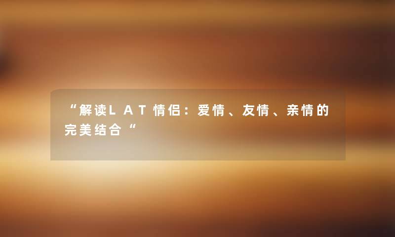 “解读LAT情侣:爱情、友情、亲情的完美结合“ “解读LAT情侣:爱情、友情、亲情的完美结合“