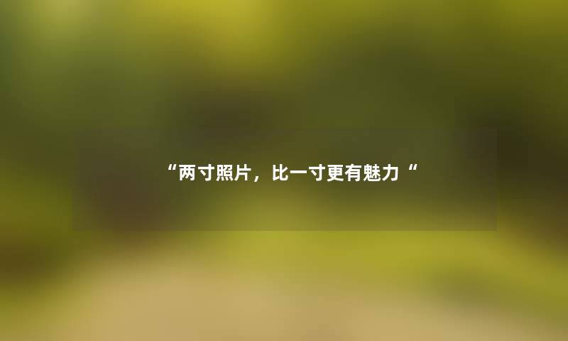 “两寸照片,比一寸更有魅力“ “两寸照片,比一寸更有魅力“