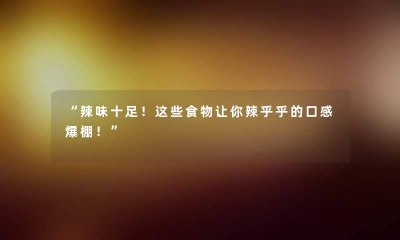 “辣味十足!这些食物让你辣乎乎的口感爆棚!” “辣味十足!这些食物让你辣乎乎的口感爆棚!”