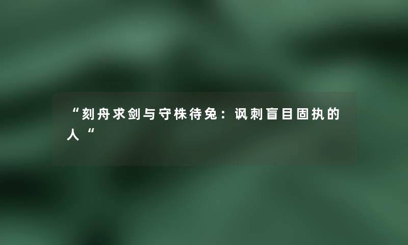“刻舟求剑与守株待兔:讽刺盲目固执的人“ “刻舟求剑与守株待兔:讽刺盲目固执的人“