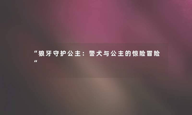 “狼牙守护公主:警犬与公主的惊险冒险“ “狼牙守护公主:警犬与公主的惊险冒险“