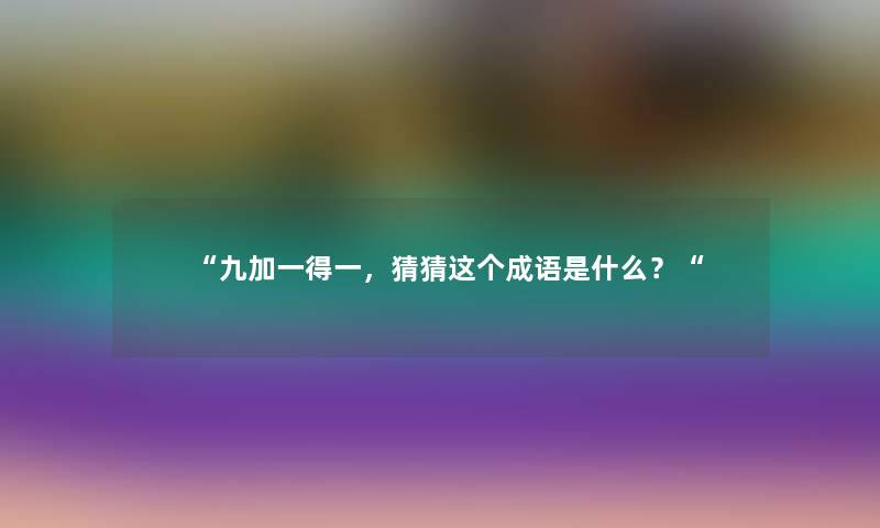 “九加一得一,猜猜这个成语是什么?“ “九加一得一,猜猜这个成语是什么?“