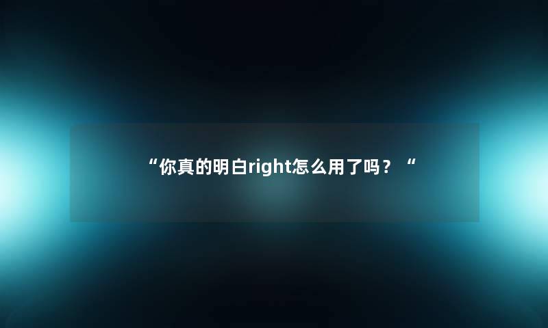 “你真的明白right怎么用了吗?“ “你真的明白right怎么用了吗?“