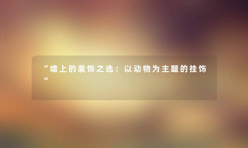 “墙上的装饰之选:以动物为主题的挂饰“ “墙上的装饰之选:以动物为主题的挂饰“