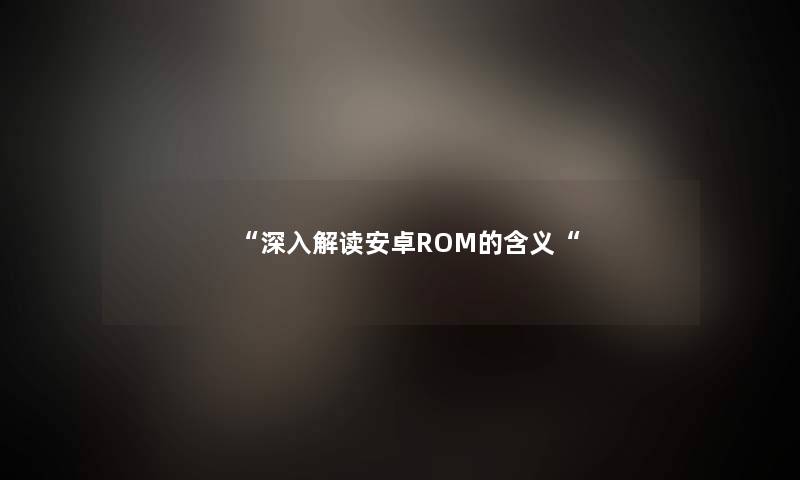 “深入解读安卓ROM的含义“ “深入解读安卓ROM的含义“