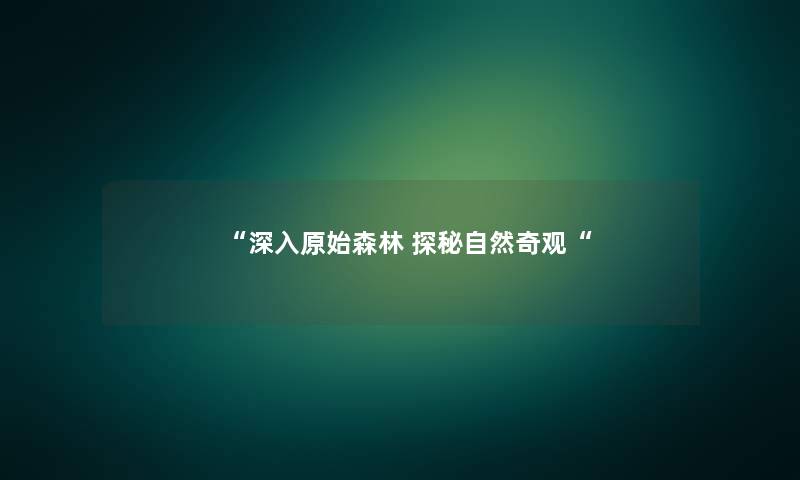 “深入原始森林 探秘自然奇观“ “深入原始森林 探秘自然奇观“