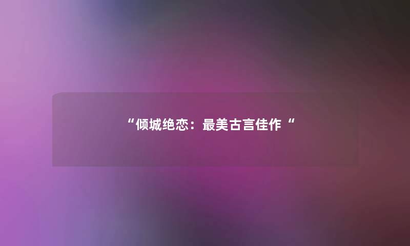 “倾城绝恋:美古言佳作“ “倾城绝恋:美古言佳作“