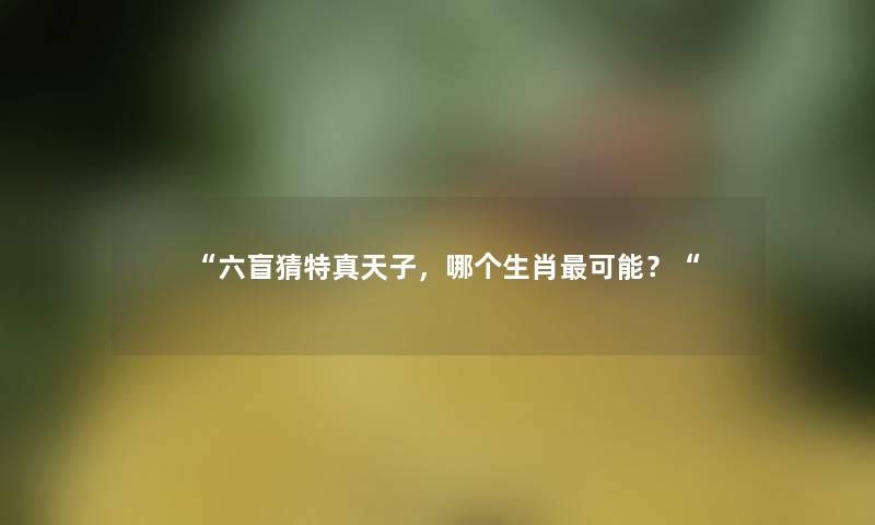 “六盲猜特真天子，哪个生肖可能？“