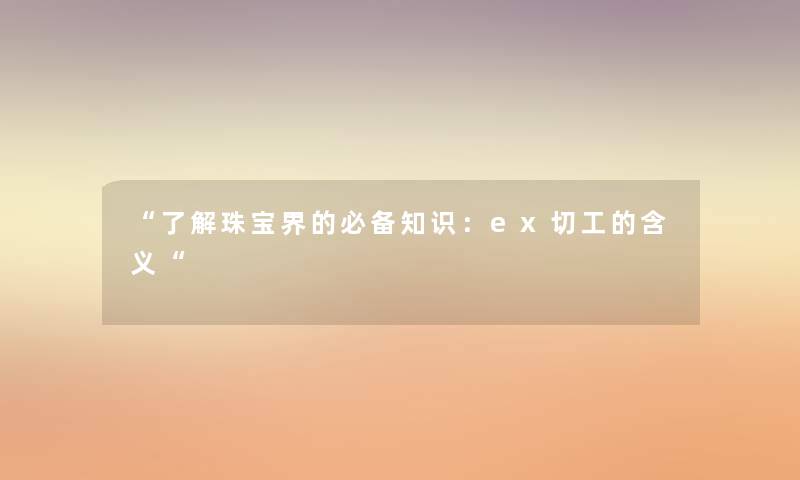 “了解珠宝界的必备知识：ex切工的含义“