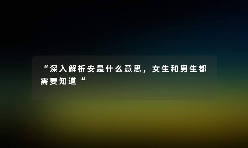 “深入解析安是什么意思,女生和男生都需要知道“ “深入解析安是什么意思,女生和男生都需要知道“