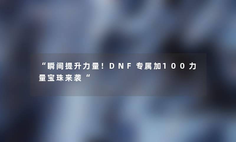 “瞬间提升力量!DNF专属加100力量宝珠来袭“ “瞬间提升力量!DNF专属加100力量宝珠来袭“