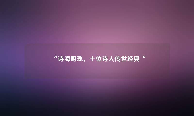 “诗海明珠,十位诗人传世经典“ “诗海明珠,十位诗人传世经典“
