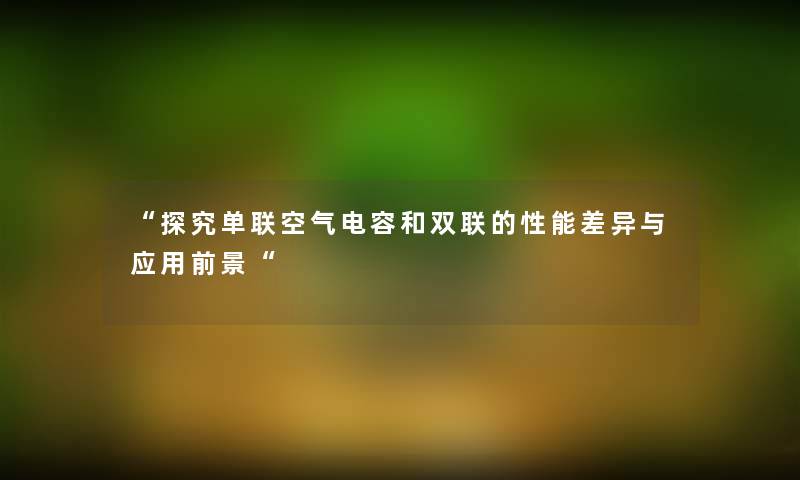 “探究单联空气电容和双联的性能差异与应用前景“ “探究单联空气电容和双联的性能差异与应用前景“
